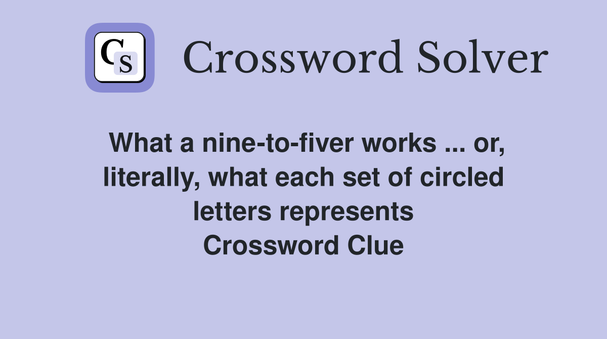 What a nine-to-fiver works ... or, literally, what each set of circled letters represents Crossword Clue