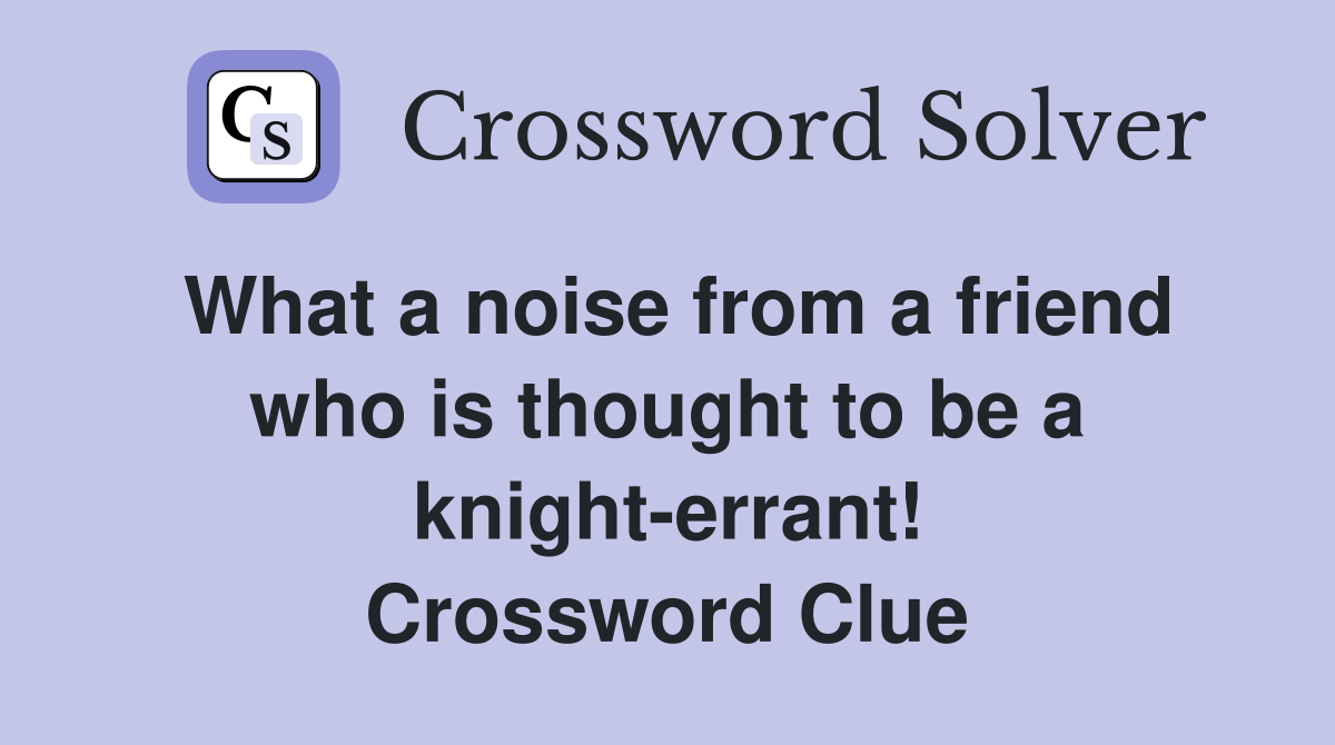 What a noise from a friend who is thought to be a knight-errant! Crossword Clue
