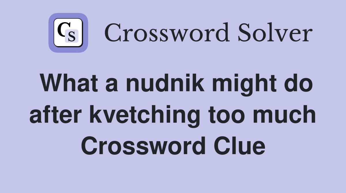 What a nudnik might do after kvetching too much Crossword Clue