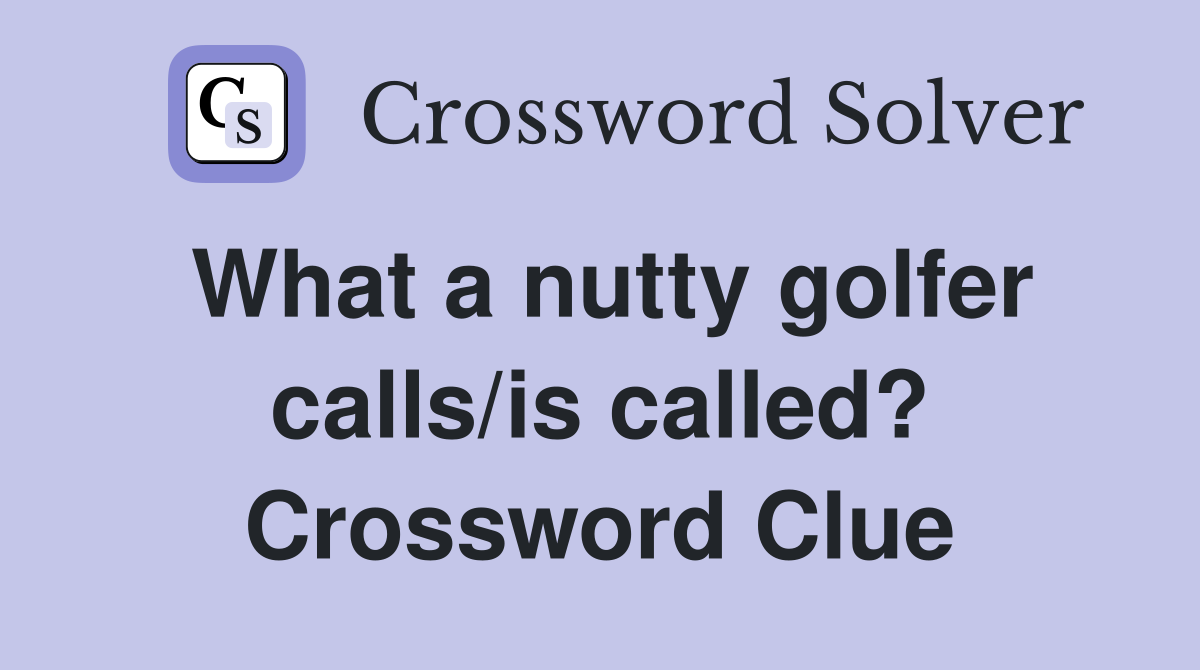 What a nutty golfer calls/is called? Crossword Clue