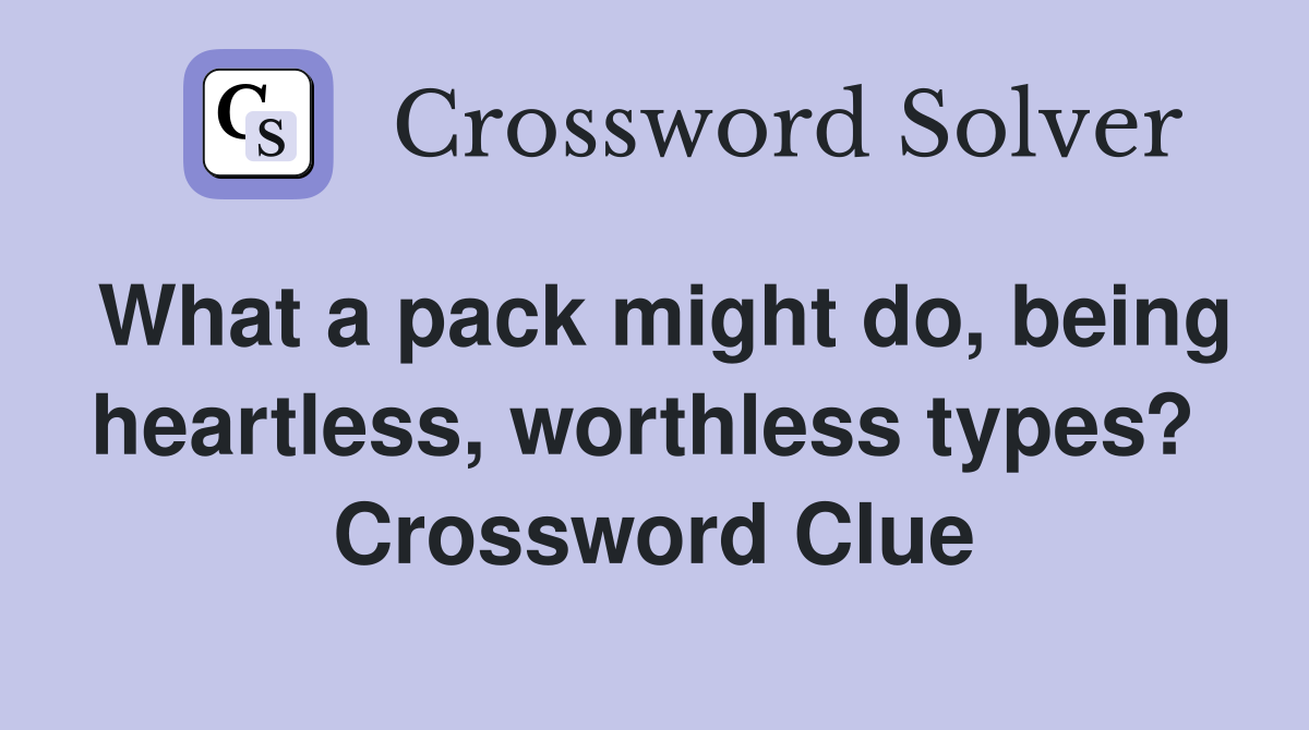What a pack might do, being heartless, worthless types?  Crossword Clue