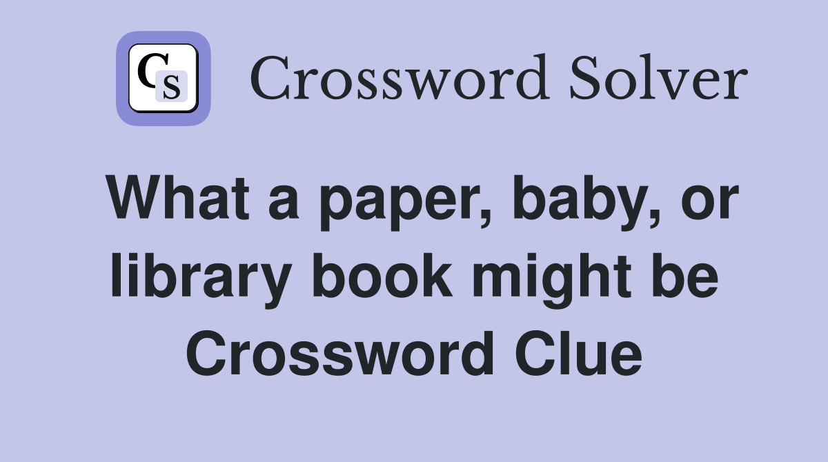 What a paper, baby, or library book might be Crossword Clue