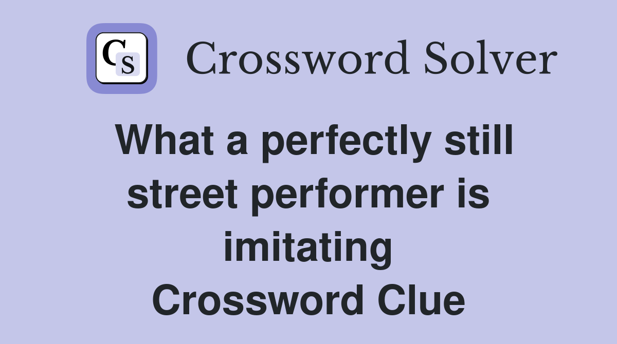What a perfectly still street performer is imitating Crossword Clue
