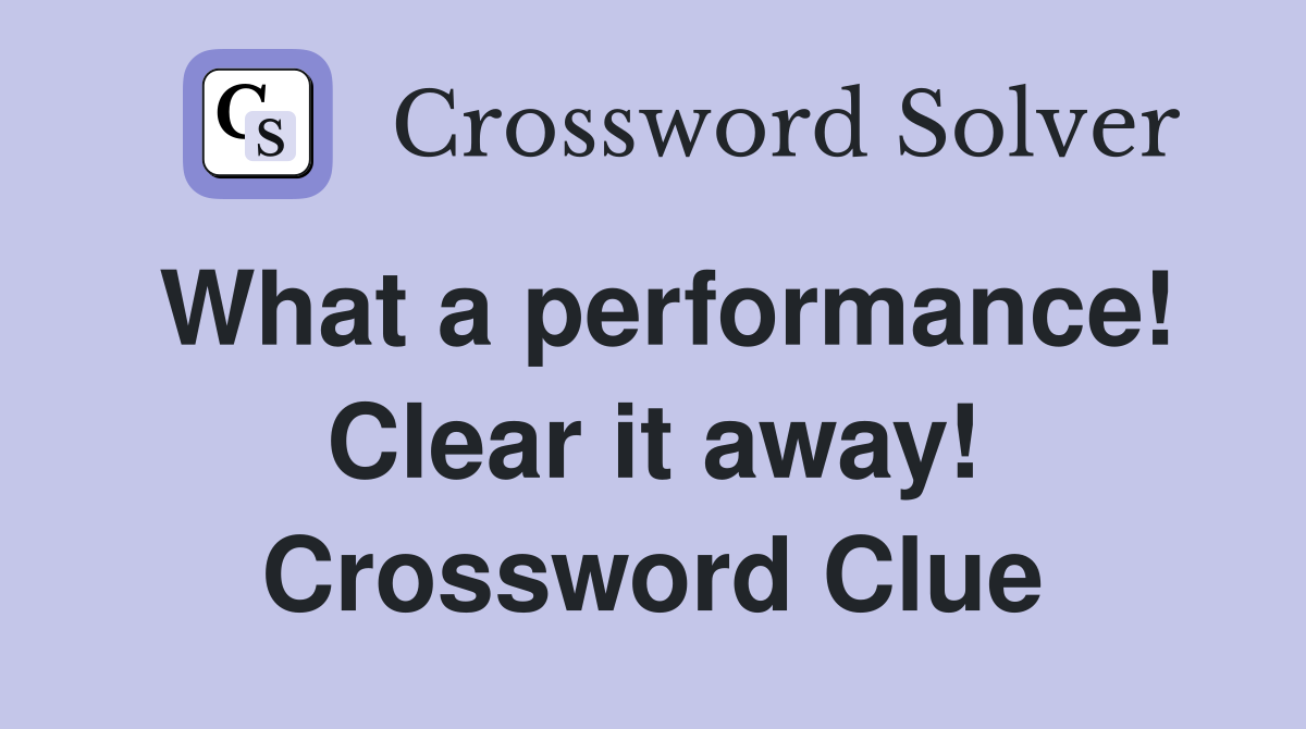 What a performance! Clear it away! Crossword Clue