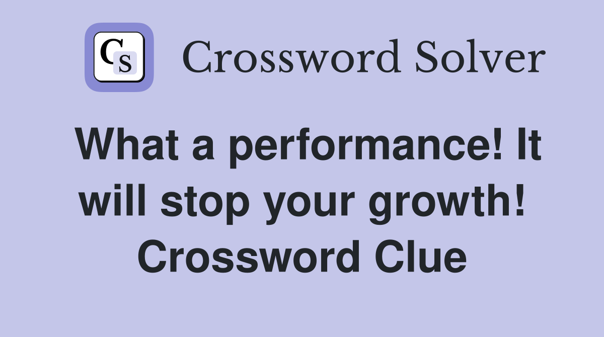 What a performance! It will stop your growth! Crossword Clue