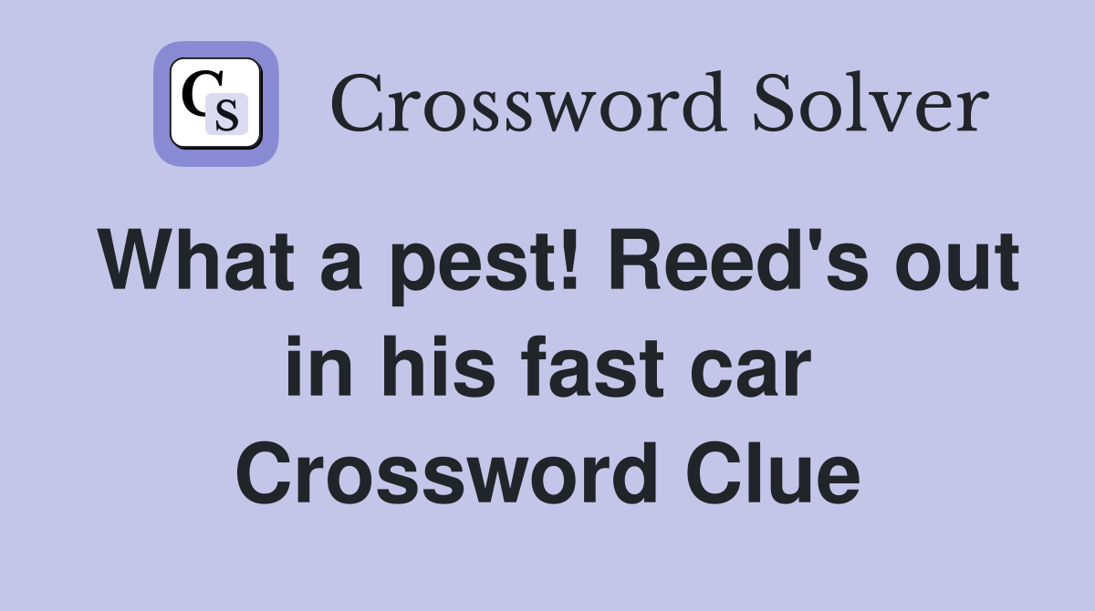 What a pest! Reed's out in his fast car Crossword Clue
