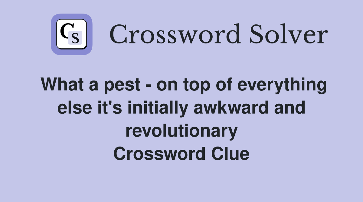 What a pest - on top of everything else it's initially awkward and revolutionary Crossword Clue