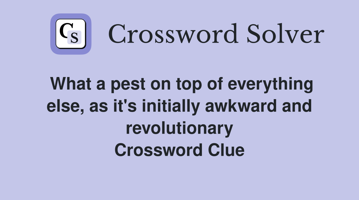 What a pest on top of everything else, as it's initially awkward and revolutionary Crossword Clue
