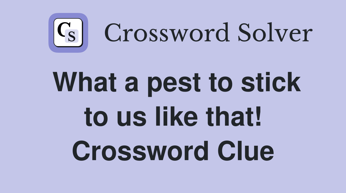 What a pest to stick to us like that! Crossword Clue