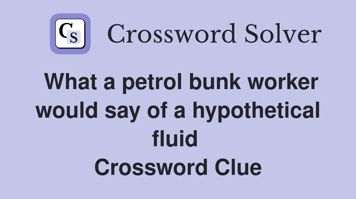 What a petrol bunk worker would say of a hypothetical fluid  Crossword Clue
