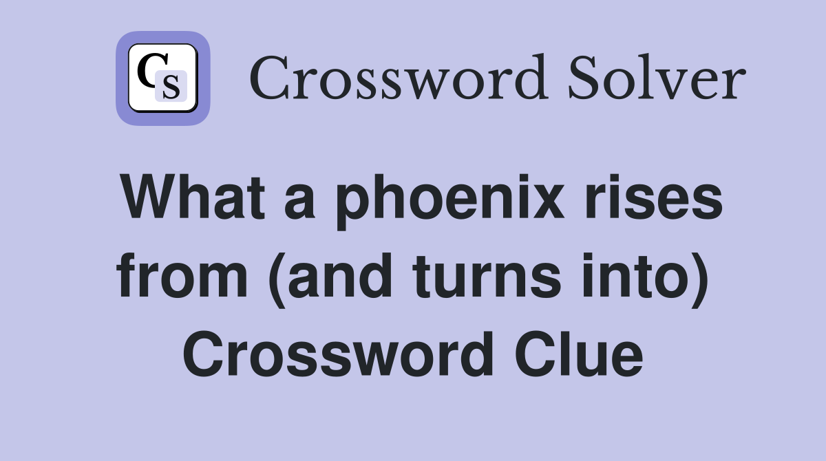 What a phoenix rises from (and turns into) Crossword Clue
