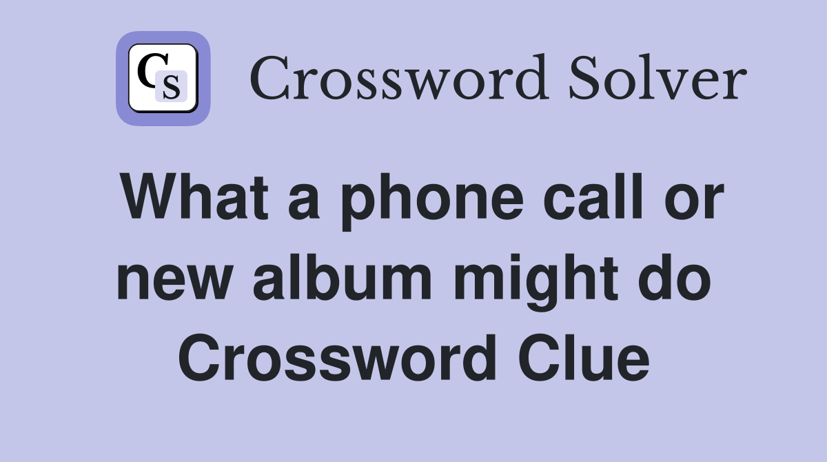 What a phone call or new album might do Crossword Clue