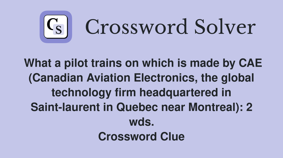 What a pilot trains on which is made by CAE (Canadian Aviation Electronics, the global technology firm headquartered in Saint-laurent in Quebec near Montreal): 2 wds. Crossword Clue