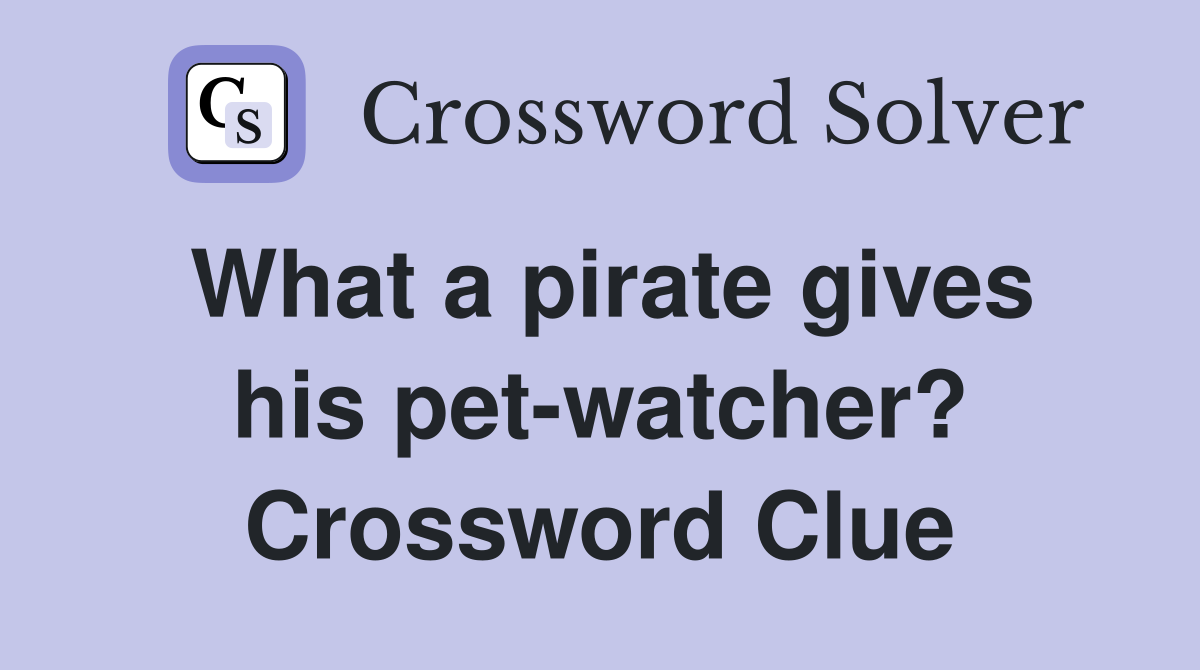 What a pirate gives his pet-watcher? Crossword Clue