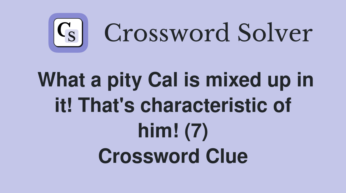 What a pity Cal is mixed up in it! That's characteristic of him! (7) Crossword Clue