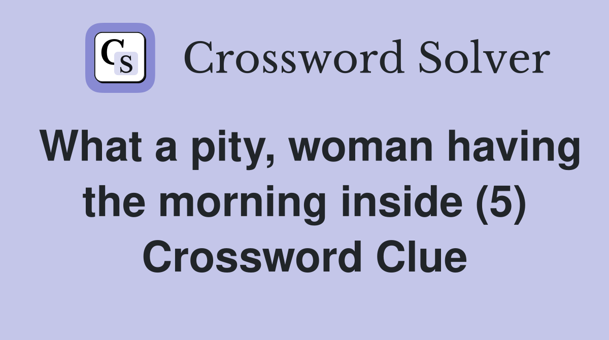 What a pity, woman having the morning inside (5) Crossword Clue