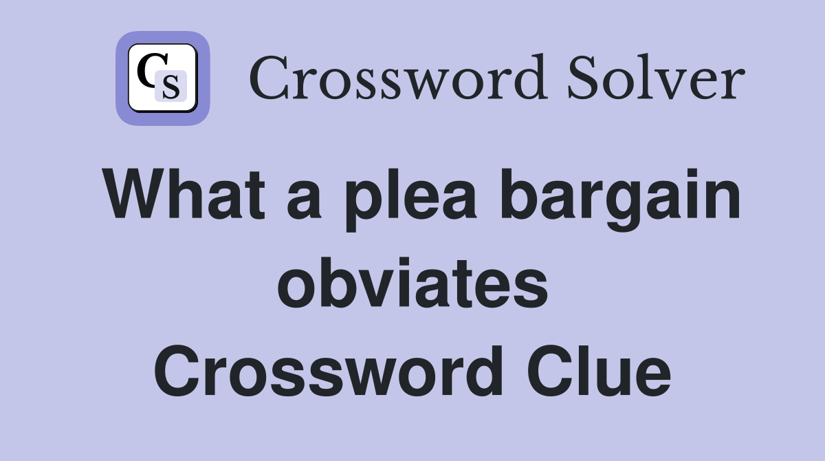 What a plea bargain obviates Crossword Clue
