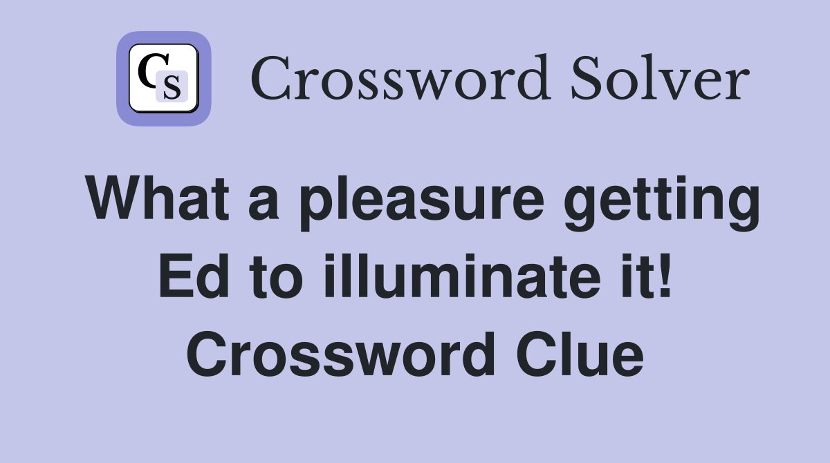 What a pleasure getting Ed to illuminate it! Crossword Clue