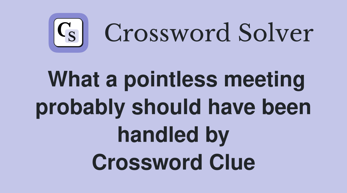 What a pointless meeting probably should have been handled by Crossword Clue