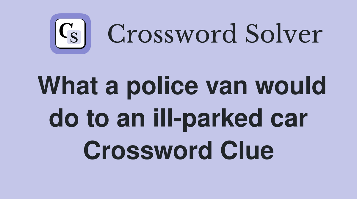 What a police van would do to an ill-parked car Crossword Clue