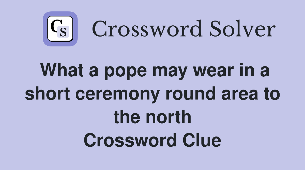 What a pope may wear in a short ceremony round area to the north Crossword Clue