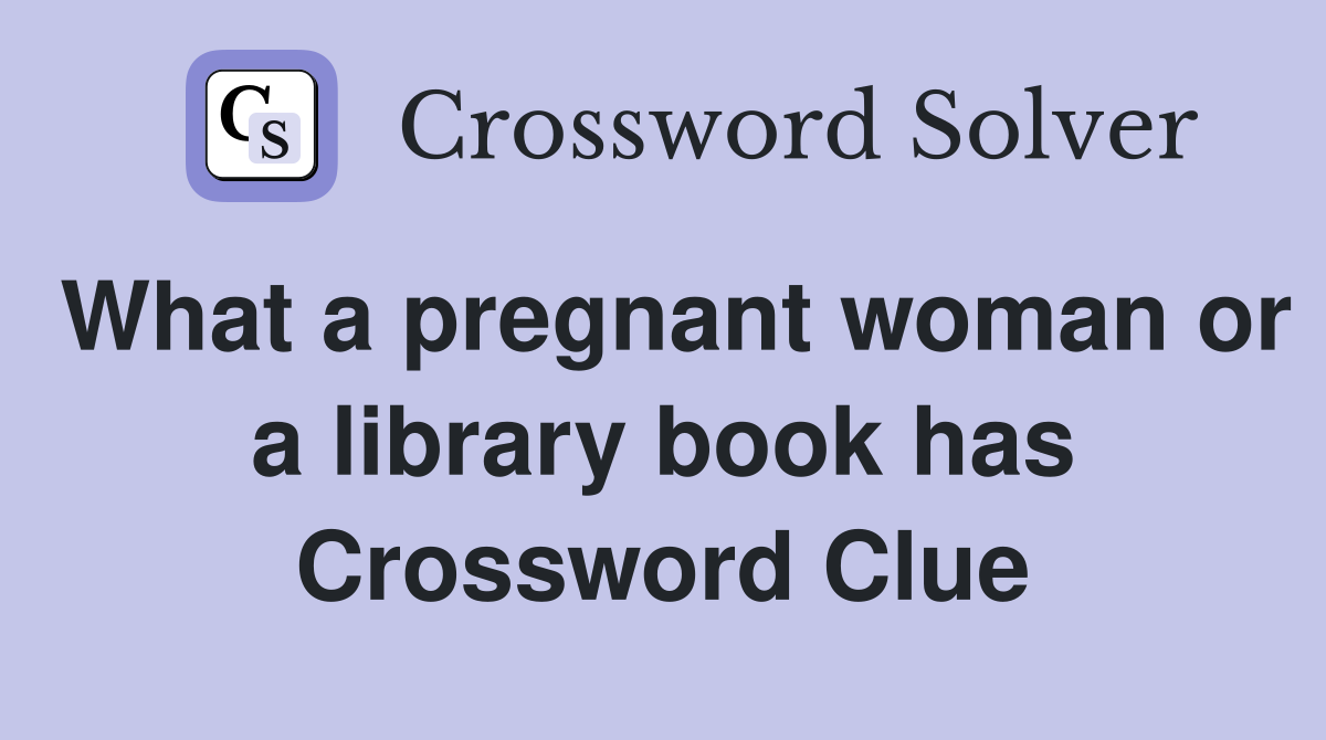 What a pregnant woman or a library book has Crossword Clue
