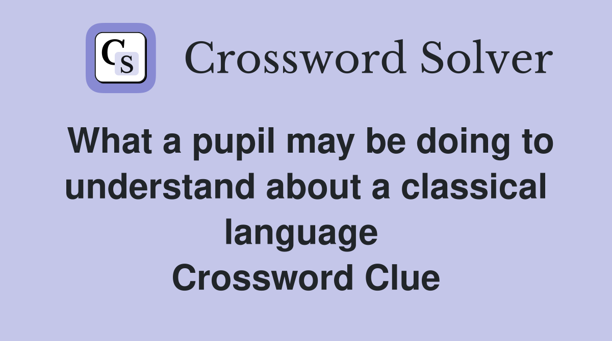 What a pupil may be doing to understand about a classical language  Crossword Clue