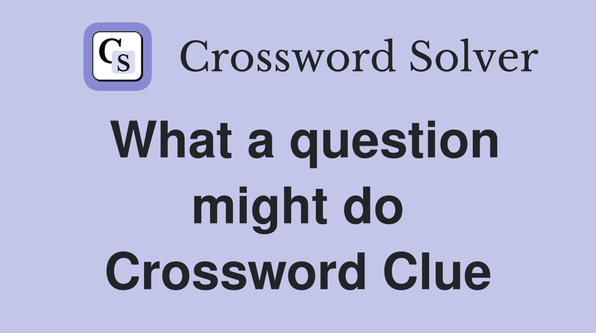 What a question might do Crossword Clue
