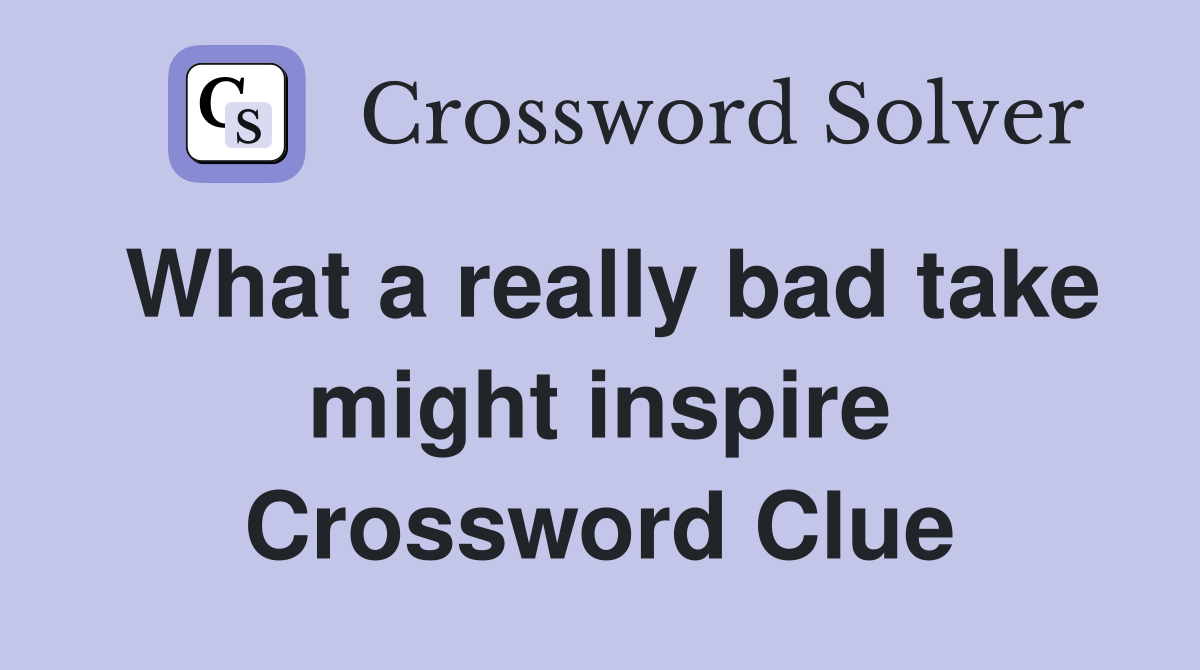 What a really bad take might inspire Crossword Clue