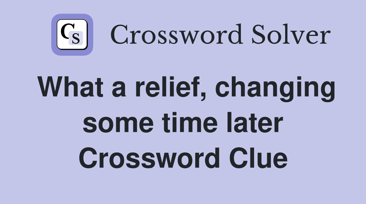 What a relief, changing some time later Crossword Clue