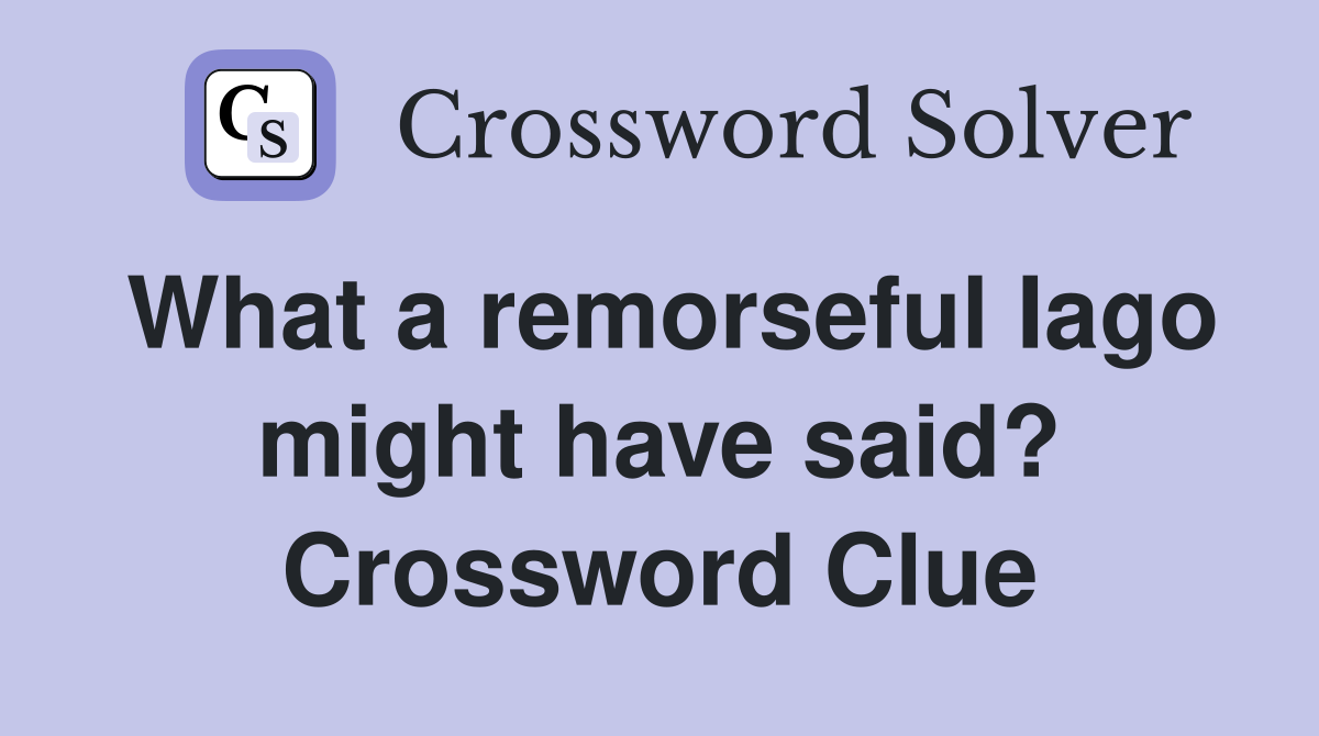 What a remorseful Iago might have said? Crossword Clue