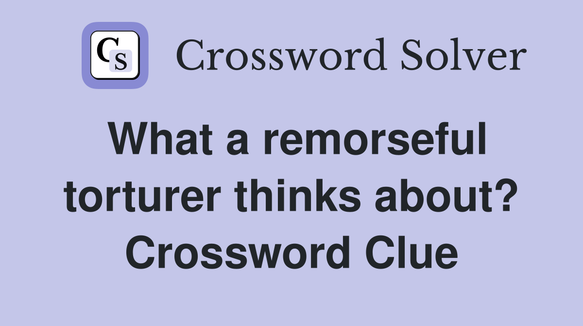 What a remorseful torturer thinks about? Crossword Clue