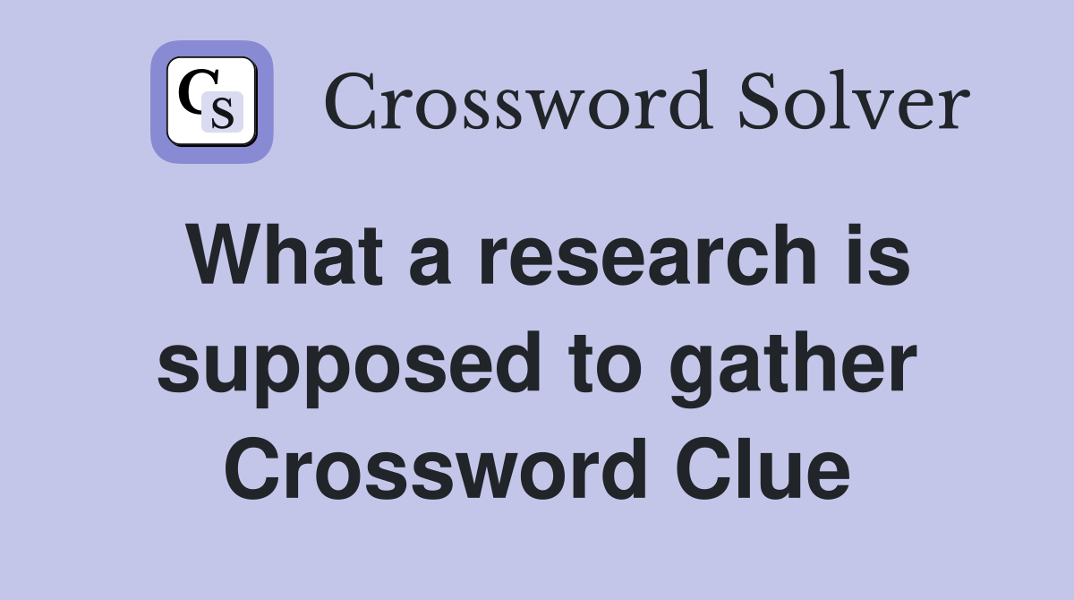 What a research is supposed to gather Crossword Clue