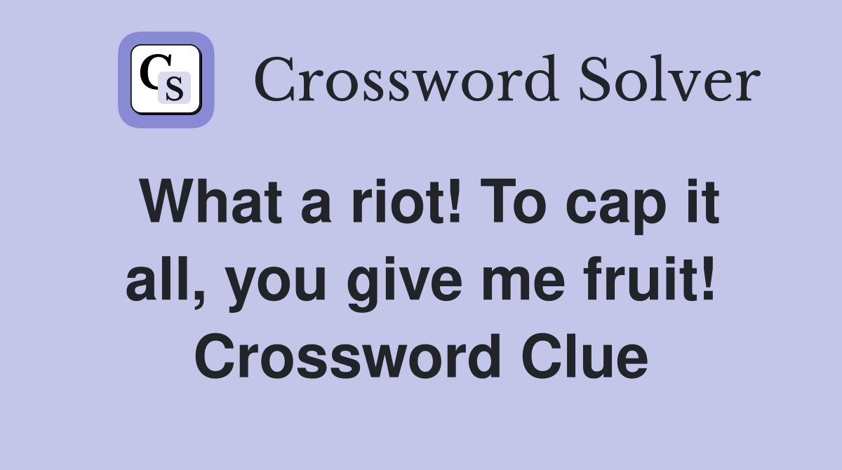 What a riot! To cap it all, you give me fruit! Crossword Clue