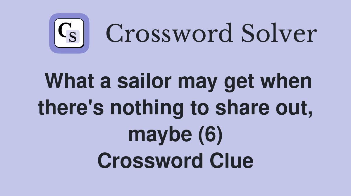 What a sailor may get when there's nothing to share out, maybe (6) Crossword Clue