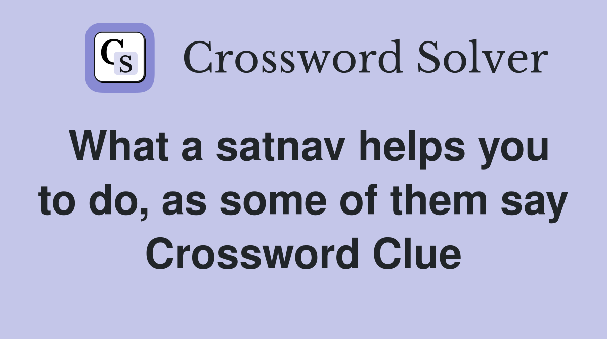 What a satnav helps you to do, as some of them say Crossword Clue
