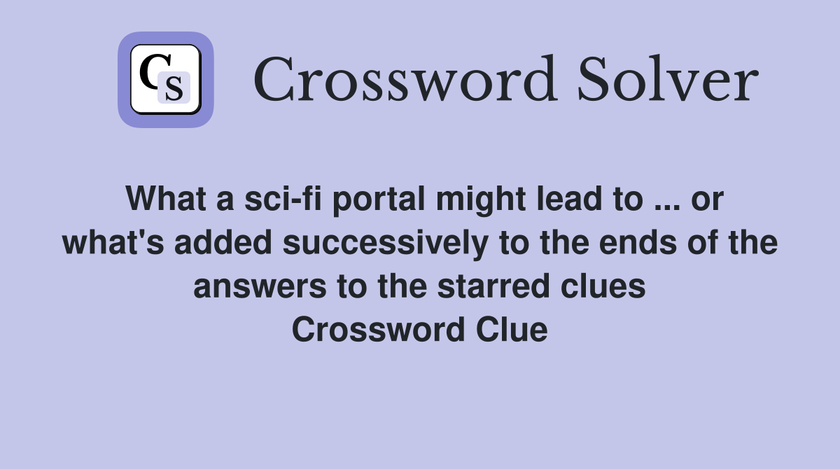 What a sci-fi portal might lead to ... or what's added successively to the ends of the answers to the starred clues Crossword Clue