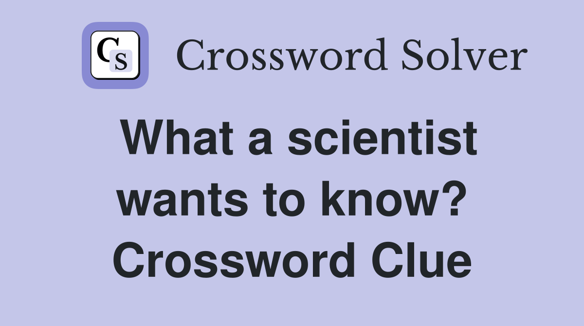 What a scientist wants to know? Crossword Clue
