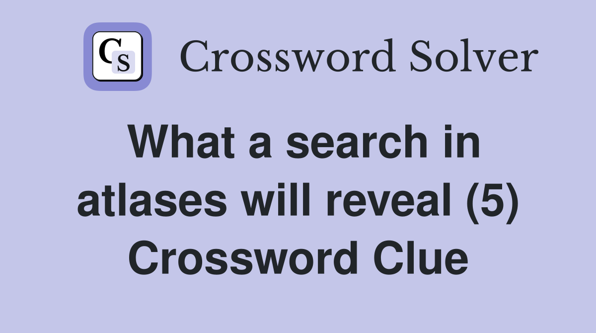 What a search in atlases will reveal (5) Crossword Clue