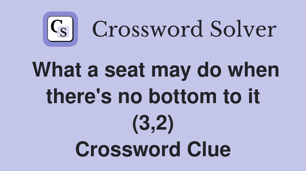 What a seat may do when there's no bottom to it (3,2) Crossword Clue