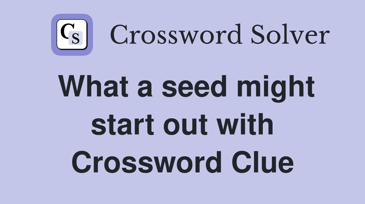 What a seed might start out with Crossword Clue