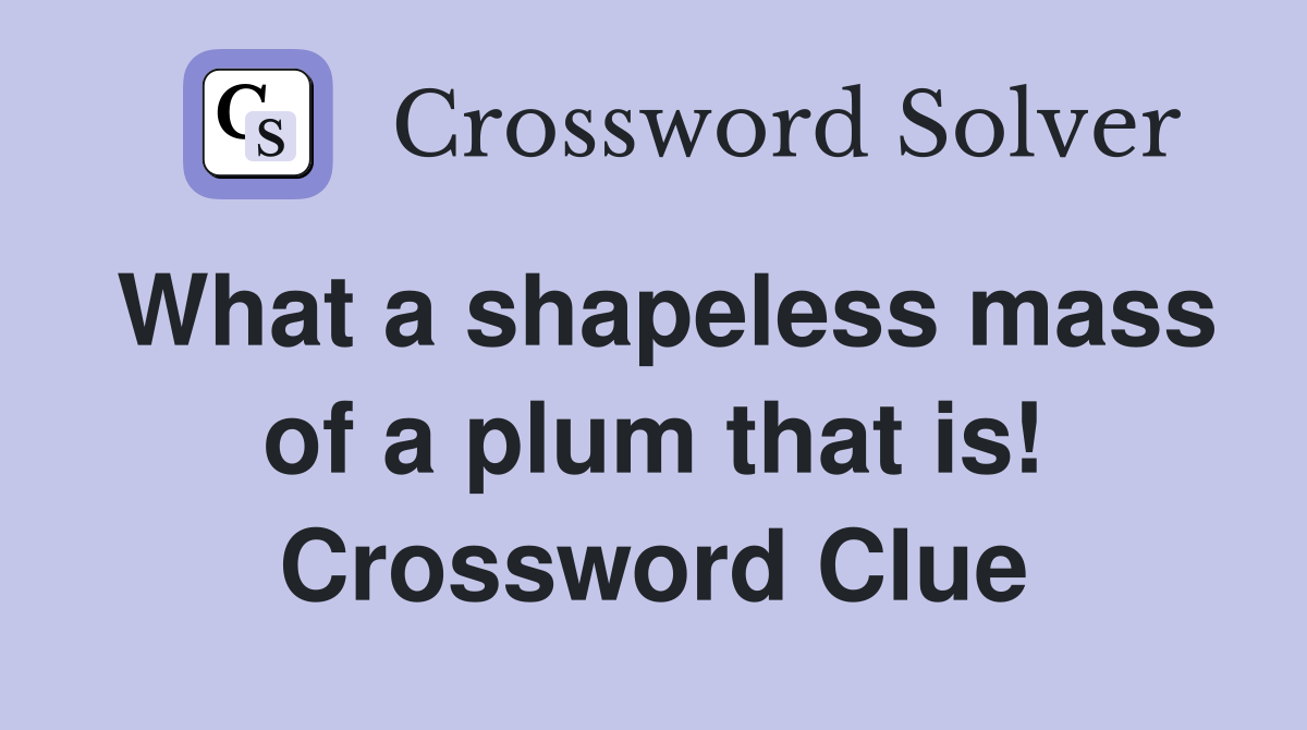 What a shapeless mass of a plum that is! Crossword Clue