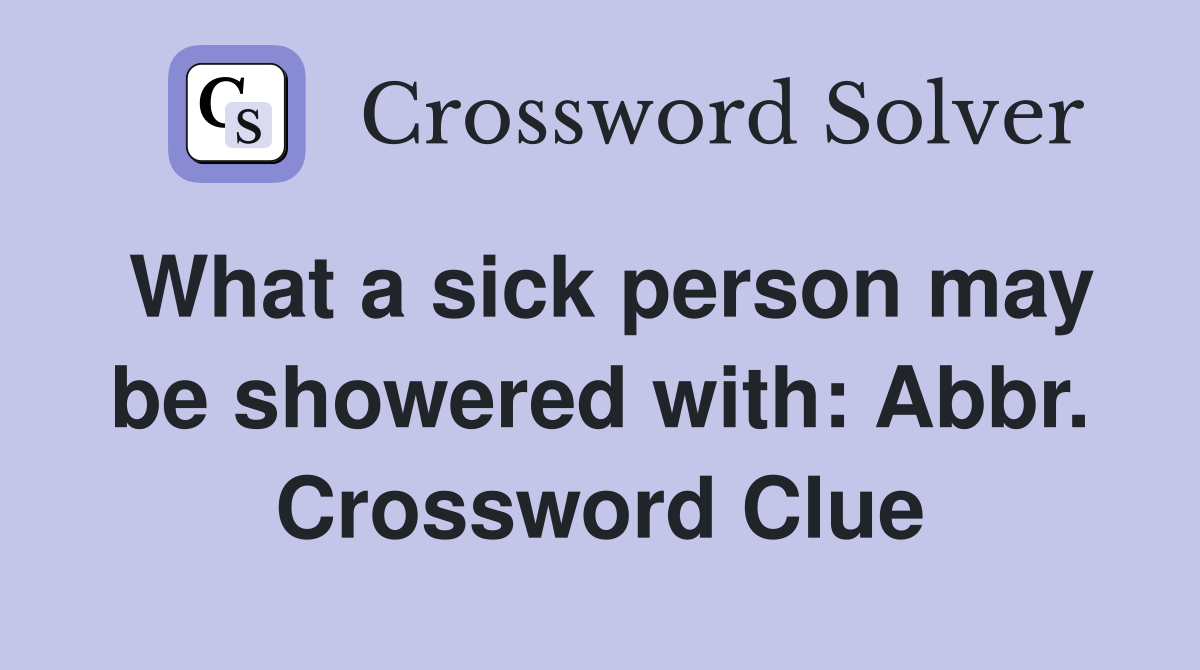 What a sick person may be showered with: Abbr. Crossword Clue