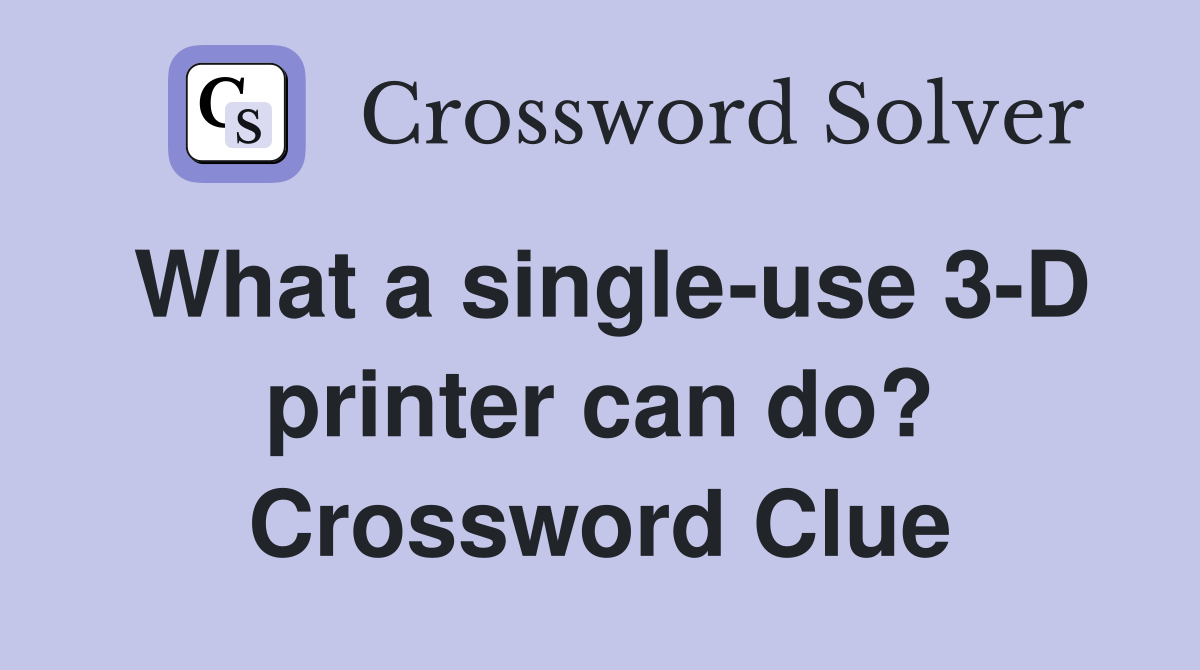 What a single-use 3-D printer can do? Crossword Clue