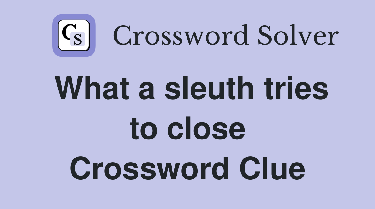 What a sleuth tries to close Crossword Clue