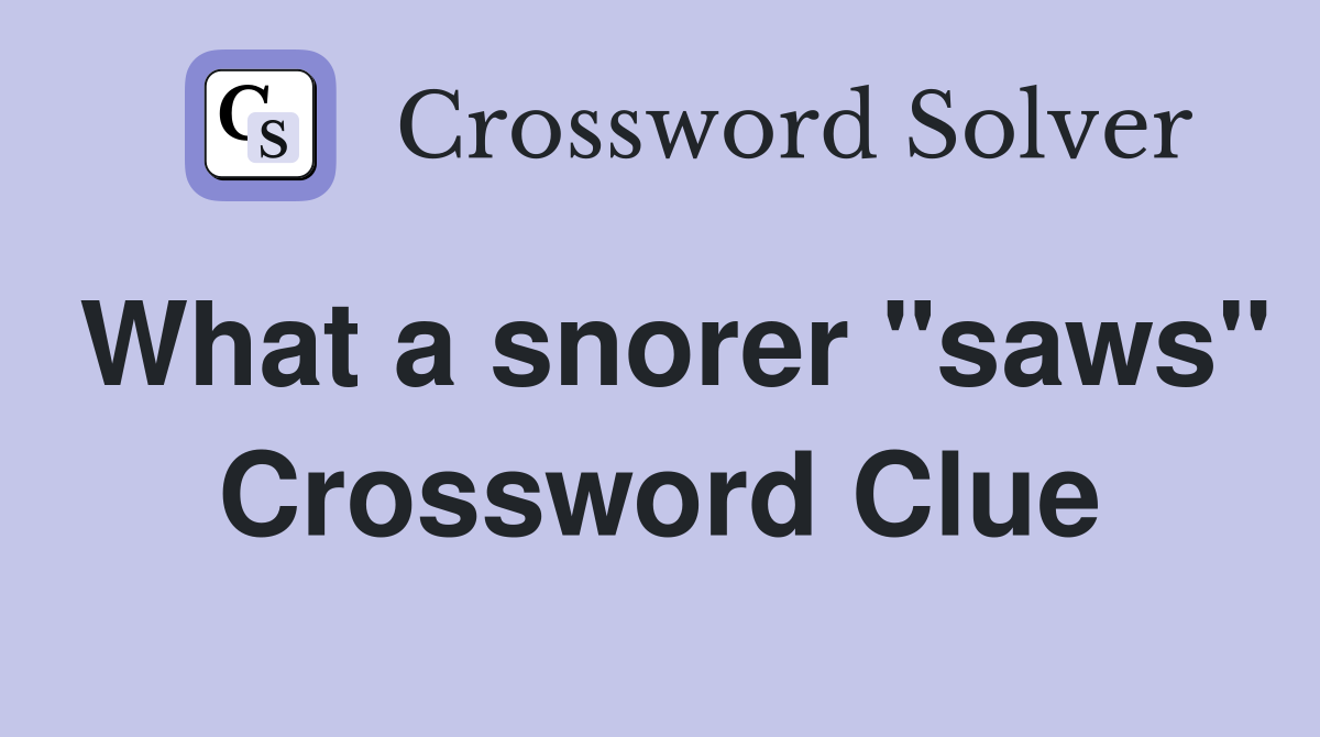 What a snorer "saws" Crossword Clue