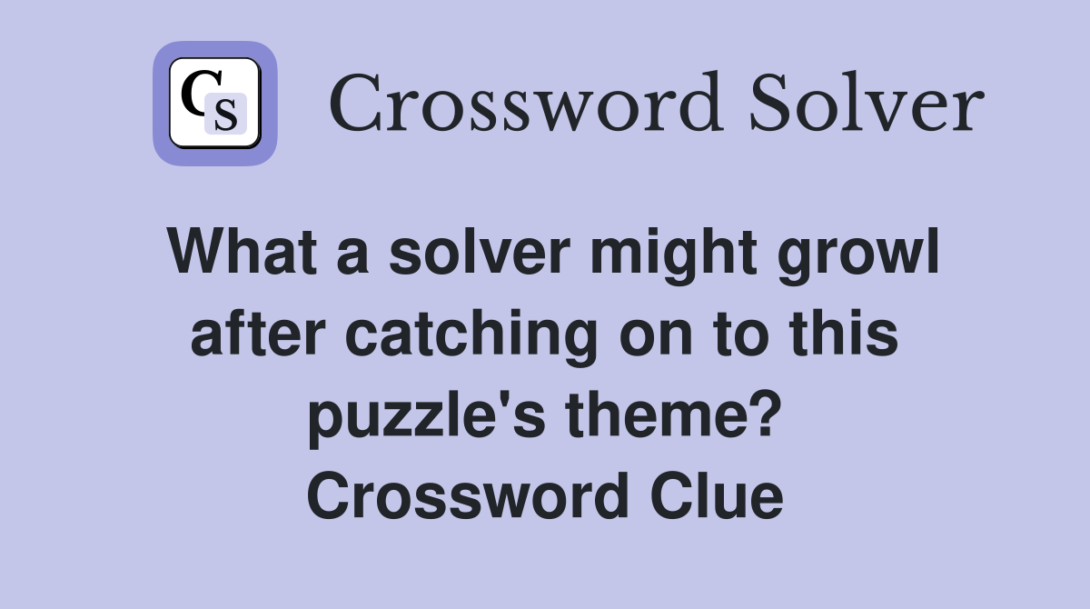 What a solver might growl after catching on to this puzzle's theme? Crossword Clue