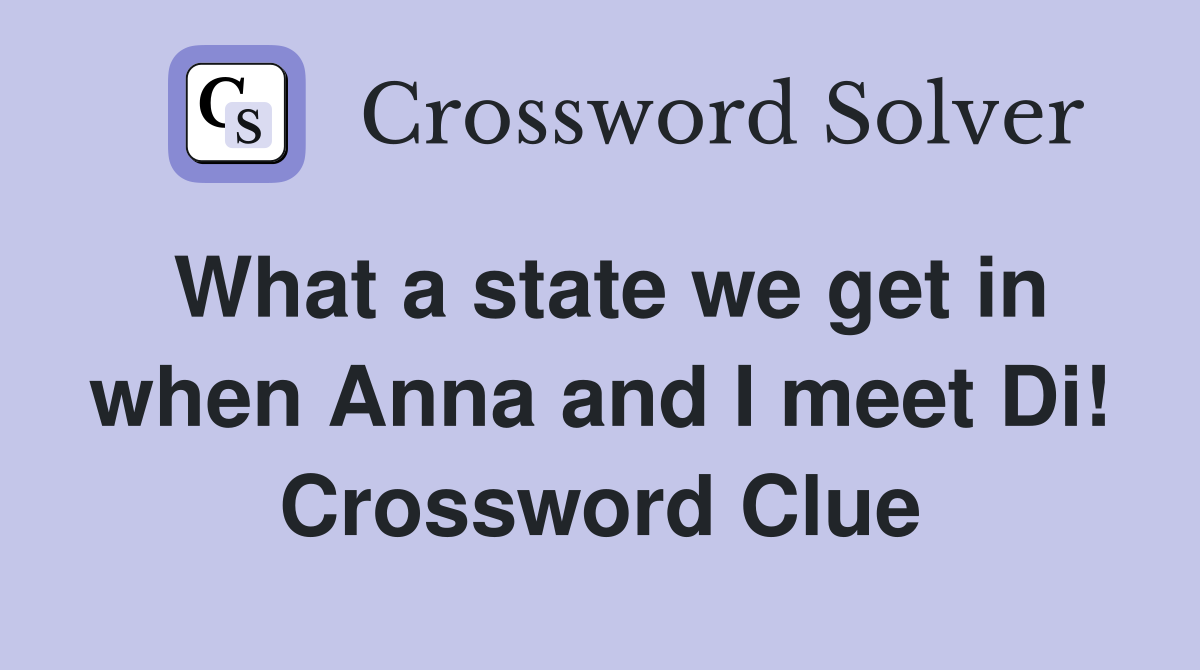 What a state we get in when Anna and I meet Di! Crossword Clue