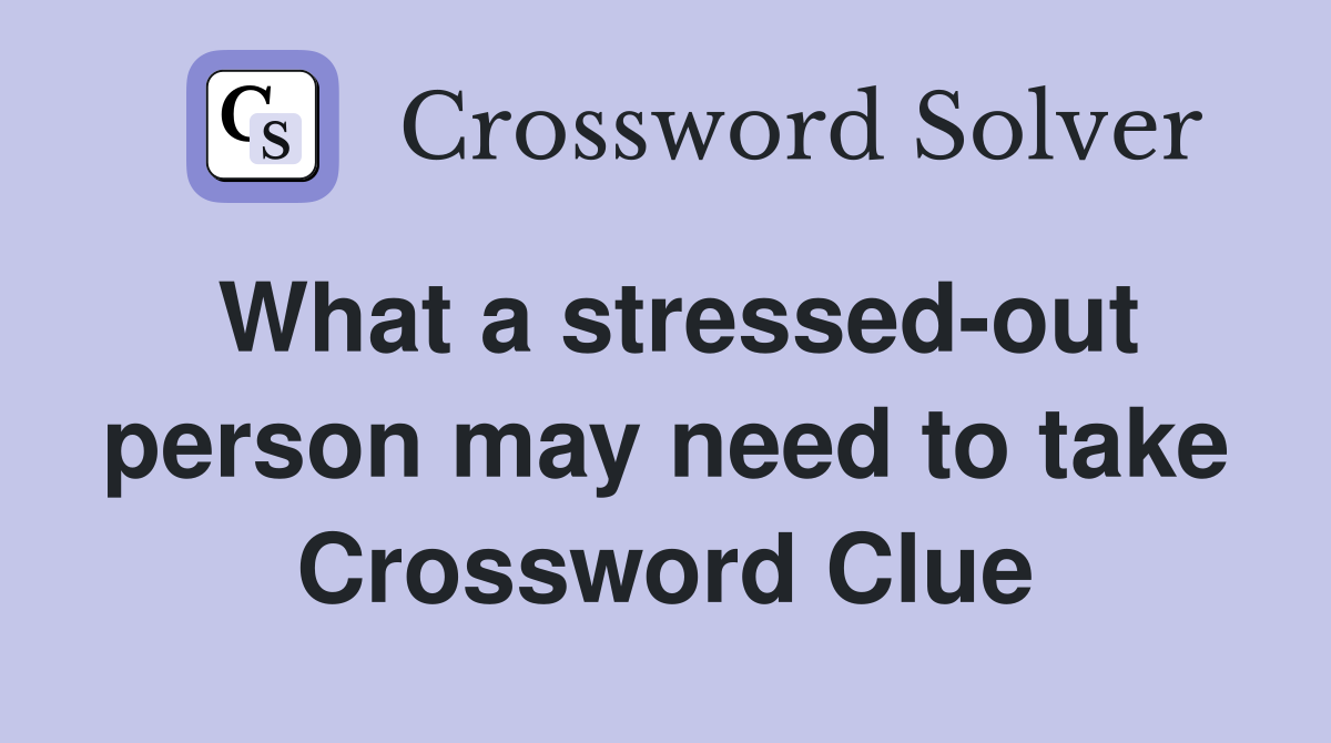 What a stressed-out person may need to take Crossword Clue