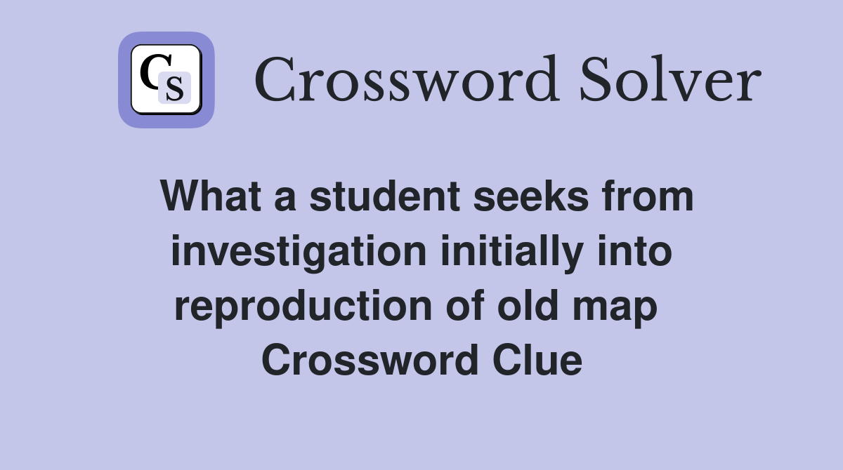 What a student seeks from investigation initially into reproduction of old map  Crossword Clue